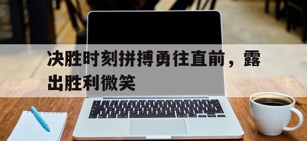 乐鱼体育vip注册-决胜时刻拼搏勇往直前，露出胜利微笑