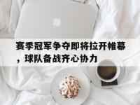 乐鱼体育官网app-赛季冠军争夺即将拉开帷幕，球队备战齐心协力的简单介绍